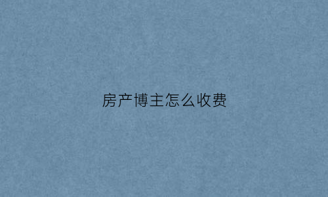 房产博主怎么收费(房产博主是干嘛的)