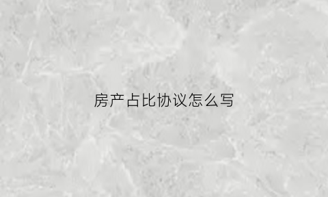 房产占比协议怎么写(房产占比额是什么)