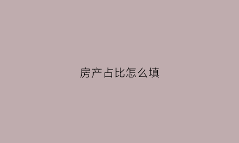 房产占比怎么填(房屋占比)