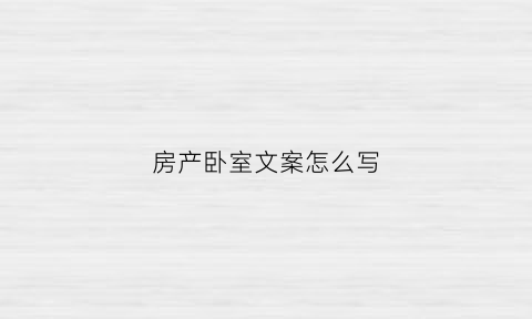 房产卧室文案怎么写(房产卧室文案怎么写吸引人)