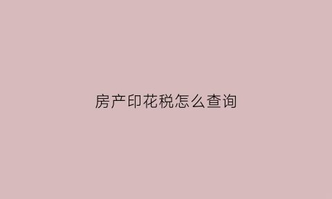 房产印花税怎么查询(房产印花税怎么查询缴纳)