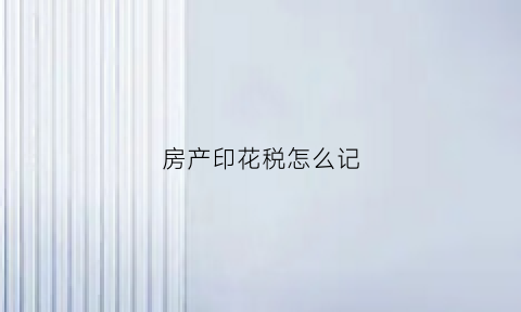 房产印花税怎么记(房产印花税简单解释)