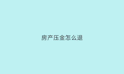 房产压金怎么退(房款押金可以退吗)