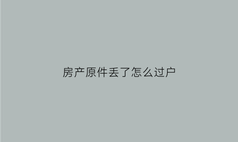 房产原件丢了怎么过户(房产证丢失过户如何过户)