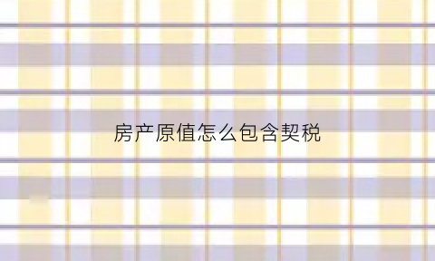 房产原值怎么包含契税(房产原值包括契税和印花税吗税屋)