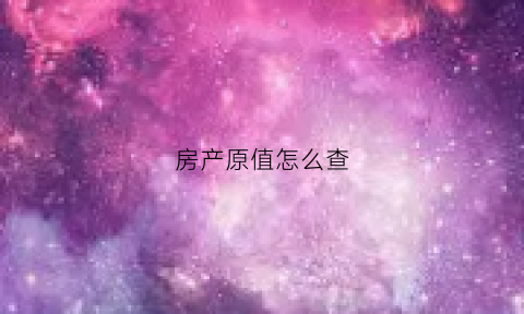 房产原值怎么查(房产原值如何计算公式)