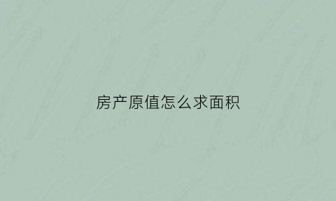 房产原值怎么求面积(房产原值是指什么)