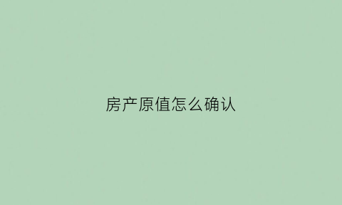 房产原值怎么确认(房屋房产原值)