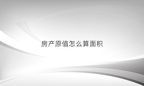 房产原值怎么算面积(房产的原值以什么为准)