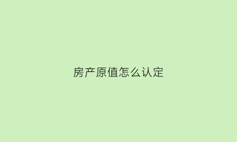房产原值怎么认定(房产的原值以什么为准)