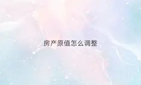 房产原值怎么调整(房产原值怎么核算)