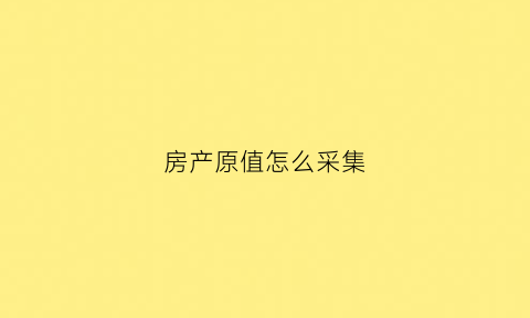 房产原值怎么采集(房产原值采集不足什么意思)