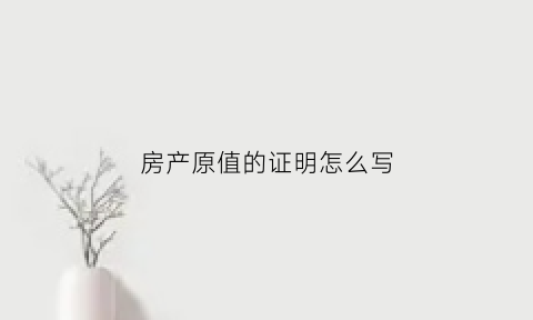 房产原值的证明怎么写(房产原值从哪里找)