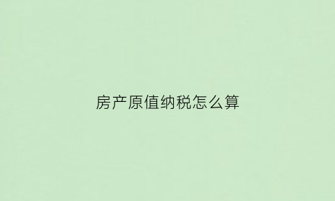 房产原值纳税怎么算(计税房产原值)