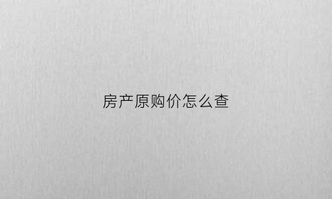 房产原购价怎么查(怎么查看房源价格)