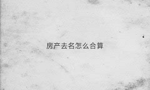 房产去名怎么合算(房产去名字以哪种方式最划算)