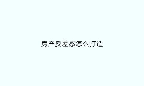 房产反差感怎么打造(房地产反思)