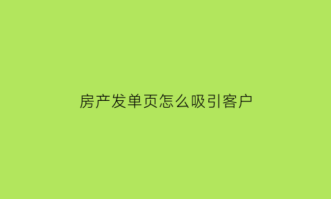 房产发单页怎么吸引客户(房地产发单页话术)