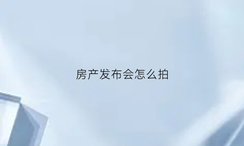 房产发布会怎么拍(房产发布会怎么拍照片)