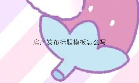 房产发布标题模板怎么写(房产发帖标题)