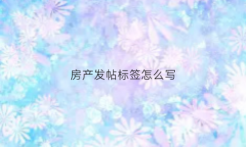 房产发帖标签怎么写(房产发帖标签怎么写范文)