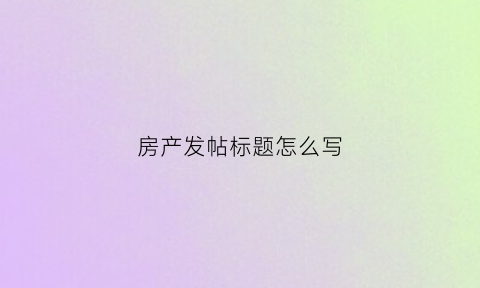 房产发帖标题怎么写(发布房子标题很好的句子)