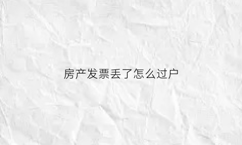 房产发票丢了怎么过户(房子发票丢了可以卖房子吗)