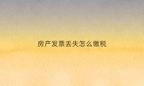 房产发票丢失怎么缴税(房产发票丢失如何处理)