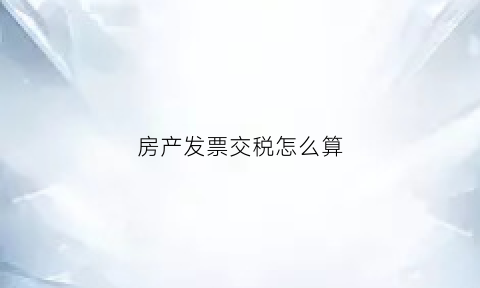 房产发票交税怎么算(房产税发票)