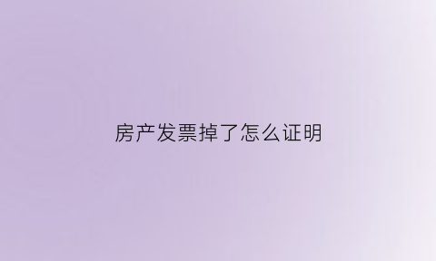 房产发票掉了怎么证明(房产发票掉了怎么证明有效)