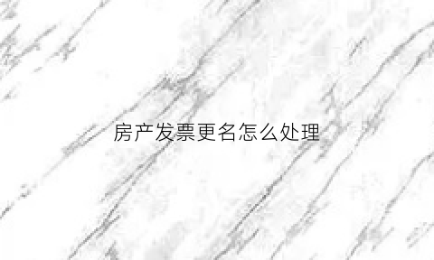 房产发票更名怎么处理(购房发票更名)