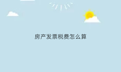 房产发票税费怎么算(房产发票如何开具)