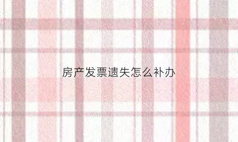 房产发票遗失怎么补办(房产发票遗失怎么补办手续)