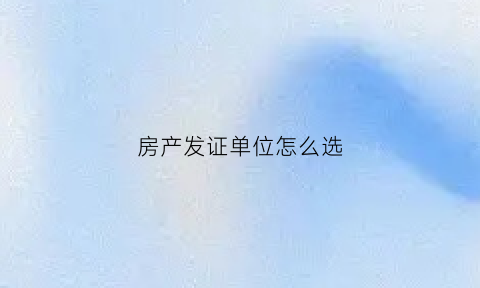 房产发证单位怎么选(房产证发证单位是什么意思)