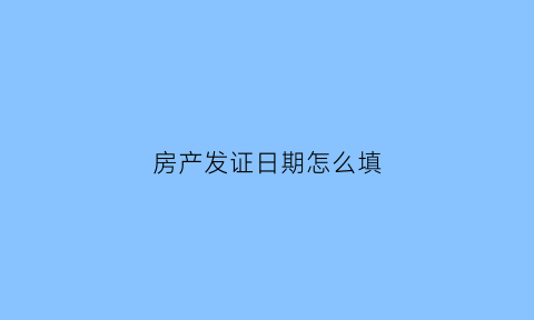 房产发证日期怎么填(房产发证日期是什么意思)