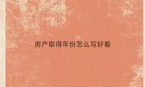房产取得年份怎么写好看(房产获得日期怎么写)