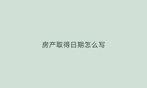 房产取得日期怎么写(房产取得日期怎么写才正确)