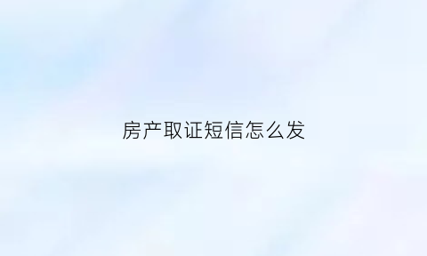 房产取证短信怎么发(房产证取证单是什么样子的)