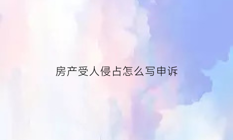 房产受人侵占怎么写申诉