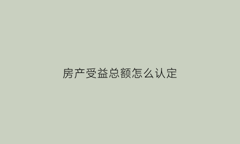 房产受益总额怎么认定(房屋收益权是什么意思)