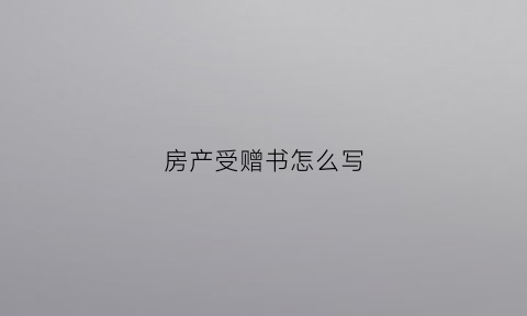 房产受赠书怎么写(房屋赠予受赠方是否要有购房资格)