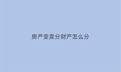 房产变卖分财产怎么分(变卖的房子有风险吗)
