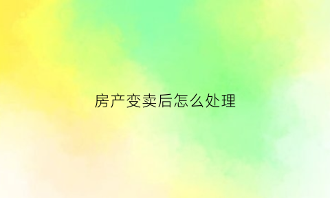 房产变卖后怎么处理(房产变卖后怎么处理房子)