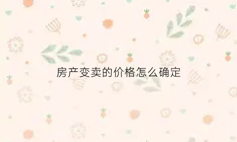 房产变卖的价格怎么确定(房子变卖怎样写协议)