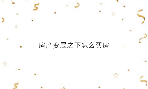 房产变局之下怎么买房(房产局势)