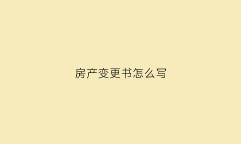房产变更书怎么写(房产变更协议书范本)