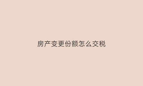 房产变更份额怎么交税(房产证上的份额变更税费)