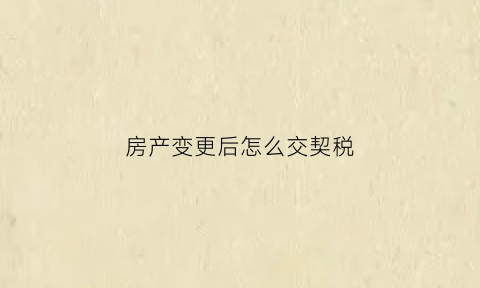 房产变更后怎么交契税