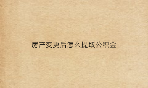 房产变更后怎么提取公积金(房产变更后多久可以拿到证)