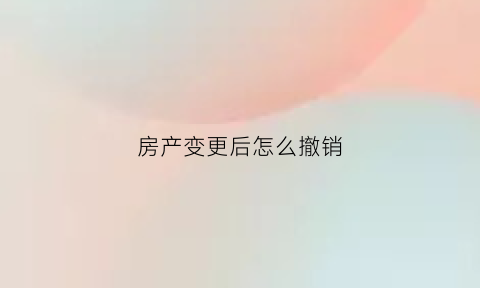 房产变更后怎么撤销(房产变更怎么写)